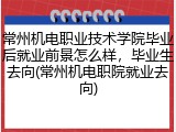 常州机电职业技术学院毕业后就业前景怎么样，毕业生去向(常州机电职院就业去向)