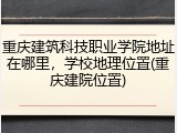 重庆建筑科技职业学院地址在哪里，学校地理位置(重庆建院位置)
