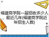 福建商学院一届招收多少人，最近几年(福建商学院近年招生人数)