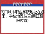 周口城市职业学院地址在哪里，学校地理位置(周口职院位置)