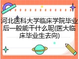 河北医科大学临床学院毕业后一般能干什么呢(医大临床毕业生去向)