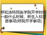 呼和浩特民族学院开学时间一般什么时候，新生入校注意事项(呼院开学事项)