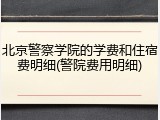 北京警察学院的学费和住宿费明细(警院费用明细)