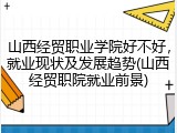 山西经贸职业学院好不好，就业现状及发展趋势(山西经贸职院就业前景)