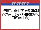 重庆财经职业学院校园占地多少亩，多少师生(重财院面积师生数)