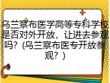 乌兰察布医学高等专科学校是否对外开放，让进去参观吗？(乌兰察布医专开放参观？)