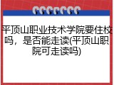 平顶山职业技术学院要住校吗，是否能走读(平顶山职院可走读吗)