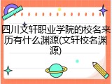 四川文轩职业学院的校名来历有什么渊源(文轩校名渊源)