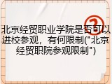 北京经贸职业学院是否可以进校参观，有何限制("北京经贸职院参观限制")