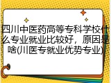 四川中医药高等专科学校什么专业就业比较好，原因是啥(川医专就业优势专业)