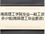 南昌理工学院毕业一般工资多少钱(南昌理工毕业薪资)
