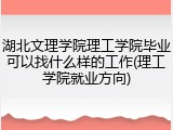 湖北文理学院理工学院毕业可以找什么样的工作(理工学院就业方向)