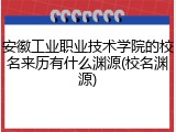 安徽工业职业技术学院的校名来历有什么渊源(校名渊源)