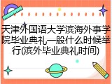 天津外国语大学滨海外事学院毕业典礼一般什么时候举行(滨外毕业典礼时间)