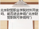 北京财贸职业学院对外开放吗，能否进去参观("北京财贸职院可参观吗")