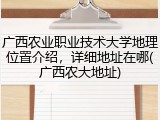 广西农业职业技术大学地理位置介绍，详细地址在哪(广西农大地址)