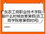 广东农工商职业技术学院一般什么时候放寒暑假(农工商学院寒暑假时间)