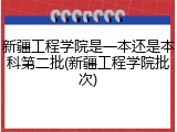 新疆工程学院是一本还是本科第二批(新疆工程学院批次)