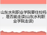 山东水利职业学院要住校吗，是否能走读(山东水利职业学院走读)