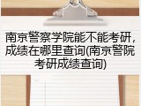 南京警察学院能不能考研，成绩在哪里查询(南京警院考研成绩查询)
