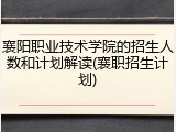 襄阳职业技术学院的招生人数和计划解读(襄职招生计划)