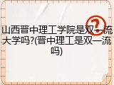 山西晋中理工学院是双一流大学吗?(晋中理工是双一流吗)