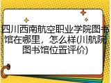 四川西南航空职业学院图书馆在哪里，怎么样(川航院图书馆位置评价)