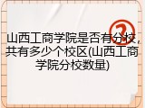 山西工商学院是否有分校，共有多少个校区(山西工商学院分校数量)