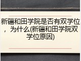 新疆和田学院是否有双学位，为什么(新疆和田学院双学位原因)