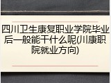 四川卫生康复职业学院毕业后一般能干什么呢(川康职院就业方向)