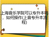 上海音乐学院可以专升本吗，如何操作(上音专升本流程)