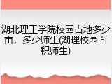 湖北理工学院校园占地多少亩，多少师生(湖理校园面积师生)