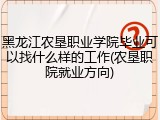 黑龙江农垦职业学院毕业可以找什么样的工作(农垦职院就业方向)