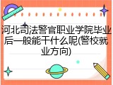 河北司法警官职业学院毕业后一般能干什么呢(警校就业方向)