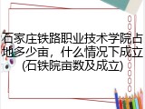 石家庄铁路职业技术学院占地多少亩，什么情况下成立(石铁院亩数及成立)