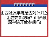 山西能源学院是否对外开放，让进去参观吗？(山西能源学院开放参观吗)