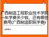 广西制造工程职业技术学院一年学费多少钱，还有哪些费用(广西制造职院学费)