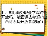 山西国际商务职业学院对外开放吗，能否进去参观("山西商职院开放参观吗")