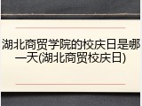湖北商贸学院的校庆日是哪一天(湖北商贸校庆日)
