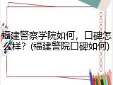 福建警察学院如何，口碑怎么样？(福建警院口碑如何)