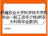 新疆农业大学科学技术学院毕业一般工资多少钱(新农大科院毕业薪资)
