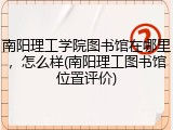 南阳理工学院图书馆在哪里，怎么样(南阳理工图书馆位置评价)
