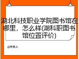 湖北科技职业学院图书馆在哪里，怎么样(湖科职图书馆位置评价)