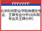 北京科技职业学院有哪些专业，王牌专业分析(北科院专业及王牌分析)
