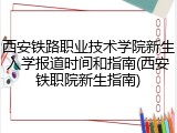 西安铁路职业技术学院新生入学报道时间和指南(西安铁职院新生指南)