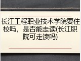 长江工程职业技术学院要住校吗，是否能走读(长江职院可走读吗)