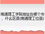 南通理工学院地址在哪个市，什么区县(南通理工位置)
