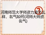 河南师范大学师资力量怎么样，名气如何(河师大师资名气)