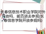 长春信息技术职业学院对外开放吗，能否进去参观(长春信息学院开放参观吗)