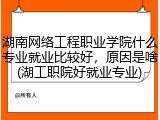 湖南网络工程职业学院什么专业就业比较好，原因是啥(湖工职院好就业专业)